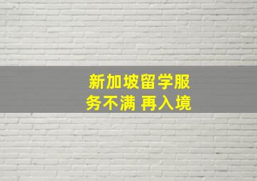 新加坡留学服务不满 再入境